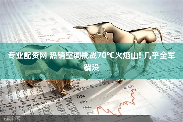 专业配资网 热销空调挑战70℃火焰山! 几乎全军覆没