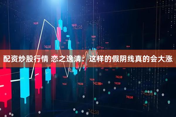 配资炒股行情 恋之逸清：这样的假阴线真的会大涨