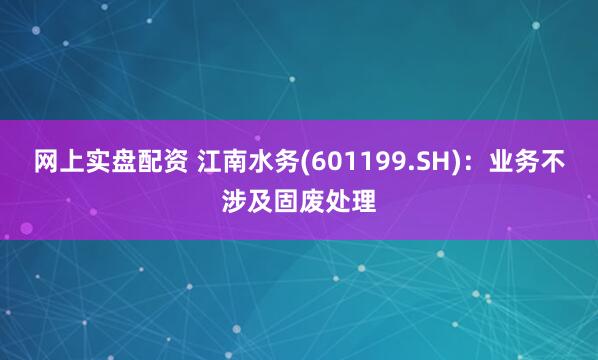 网上实盘配资 江南水务(601199.SH)：业务不涉及固废处理