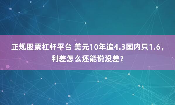 正规股票杠杆平台 美元10年追4.3国内只1.6，利差怎么还能说没差？