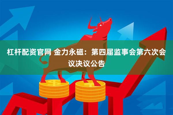 杠杆配资官网 金力永磁：第四届监事会第六次会议决议公告