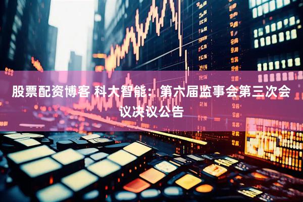 股票配资博客 科大智能：第六届监事会第三次会议决议公告