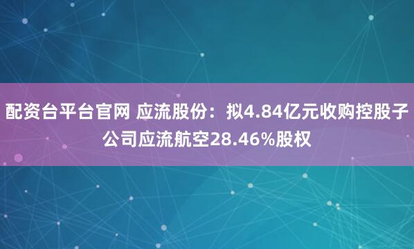 配资台平台官网 应流股份：拟4.84亿元收购控股子公司应流航空28.46%股权