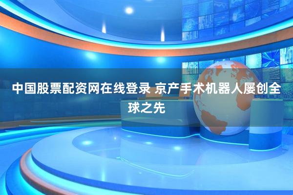 中国股票配资网在线登录 京产手术机器人屡创全球之先