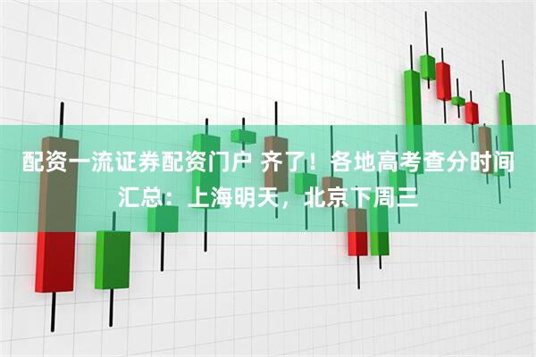 配资一流证券配资门户 齐了！各地高考查分时间汇总：上海明天，北京下周三