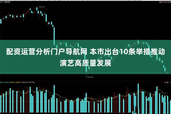 配资运营分析门户导航网 本市出台10条举措推动演艺高质量发展