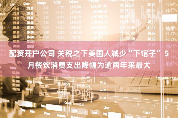 配资开户公司 关税之下美国人减少“下馆子” 5月餐饮消费支出降幅为逾两年来最大