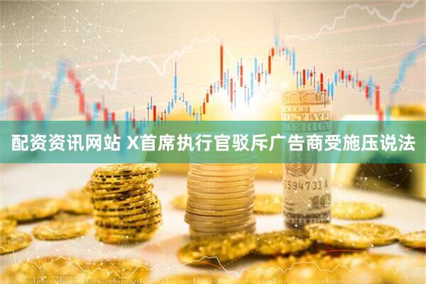 配资资讯网站 X首席执行官驳斥广告商受施压说法
