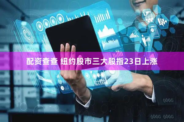 配资查查 纽约股市三大股指23日上涨