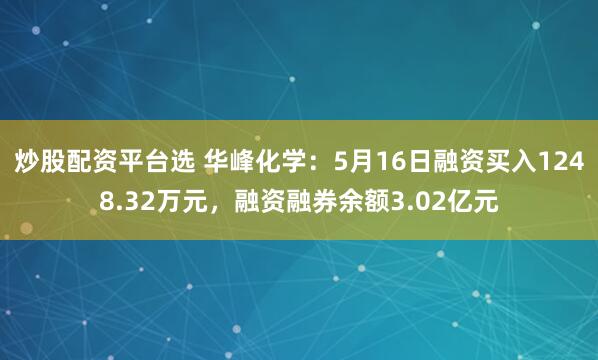 炒股配资平台选 华峰化学：5月16日融资买入1248.32万元，融资融券余额3.02亿元