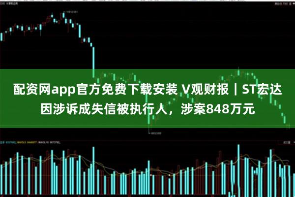 配资网app官方免费下载安装 V观财报｜ST宏达因涉诉成失信被执行人，涉案848万元
