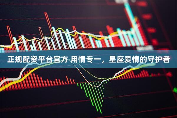 正规配资平台官方 用情专一，星座爱情的守护者