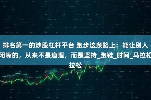 排名第一的炒股杠杆平台 跑步这条路上：能让别人闭嘴的，从来不是道理，而是坚持_跑鞋_时间_马拉松