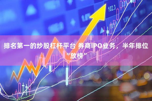 排名第一的炒股杠杆平台 券商IPO业务，半年排位“放榜”