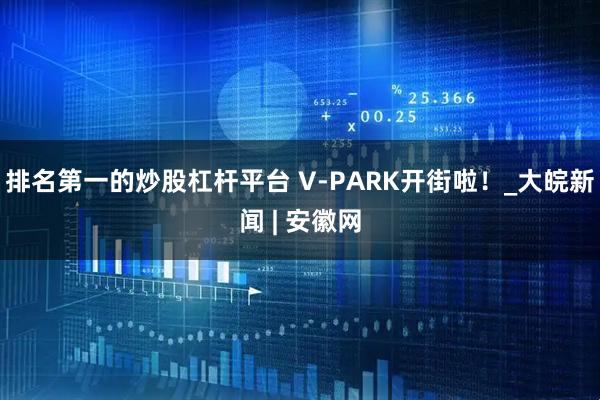 排名第一的炒股杠杆平台 V-PARK开街啦！_大皖新闻 | 安徽网