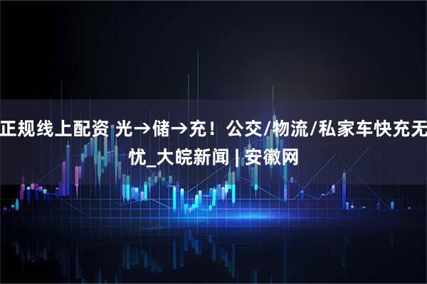 正规线上配资 光→储→充！公交/物流/私家车快充无忧_大皖新闻 | 安徽网