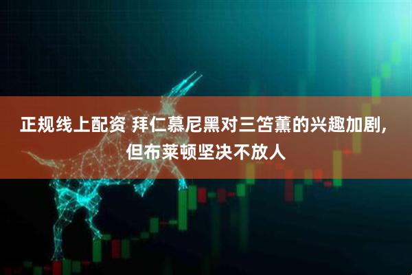 正规线上配资 拜仁慕尼黑对三笘薫的兴趣加剧, 但布莱顿坚决不放人