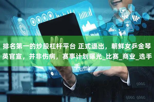 排名第一的炒股杠杆平台 正式退出，朝鲜女乒金琴英官宣，并非伤病，赛事计划曝光_比赛_商业_选手