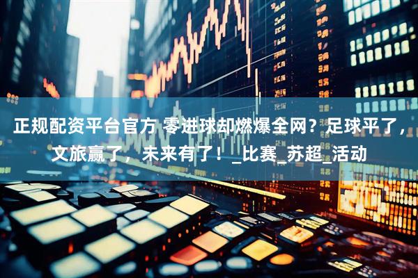 正规配资平台官方 零进球却燃爆全网？足球平了，文旅赢了，未来有了！_比赛_苏超_活动