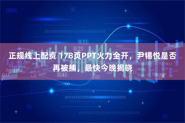 正规线上配资 178页PPT火力全开，尹锡悦是否再被捕，最快今晚揭晓