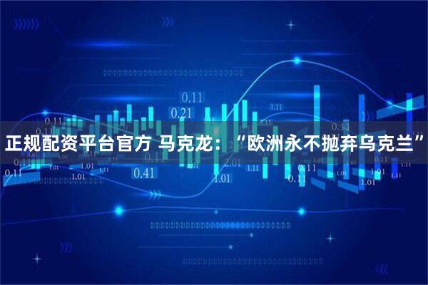 正规配资平台官方 马克龙：“欧洲永不抛弃乌克兰”