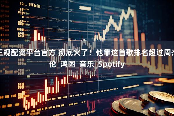正规配资平台官方 彻底火了！他靠这首歌排名超过周杰伦_鸿图_音乐_Spotify