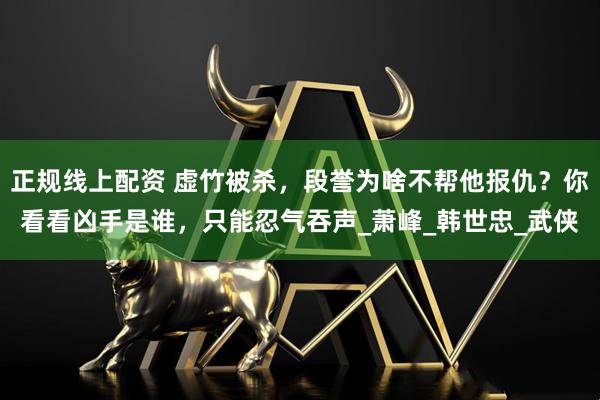 正规线上配资 虚竹被杀，段誉为啥不帮他报仇？你看看凶手是谁，只能忍气吞声_萧峰_韩世忠_武侠