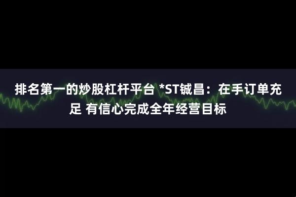 排名第一的炒股杠杆平台 *ST铖昌：在手订单充足 有信心完成全年经营目标