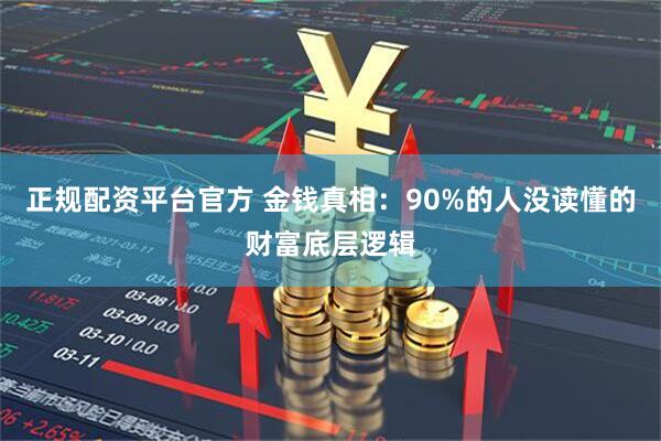 正规配资平台官方 金钱真相：90%的人没读懂的财富底层逻辑