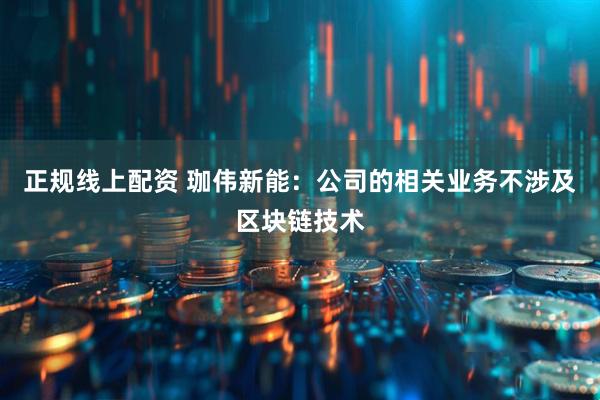 正规线上配资 珈伟新能：公司的相关业务不涉及区块链技术