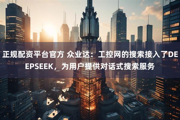 正规配资平台官方 众业达：工控网的搜索接入了DEEPSEEK，为用户提供对话式搜索服务