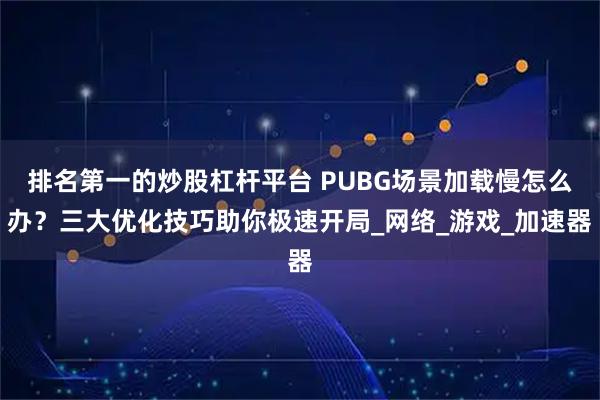 排名第一的炒股杠杆平台 PUBG场景加载慢怎么办？三大优化技巧助你极速开局_网络_游戏_加速器