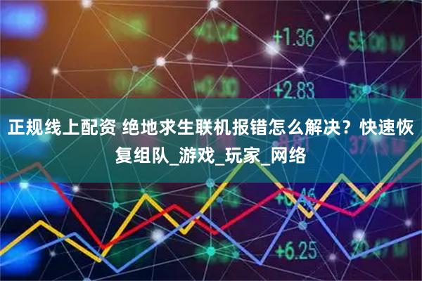 正规线上配资 绝地求生联机报错怎么解决？快速恢复组队_游戏_玩家_网络