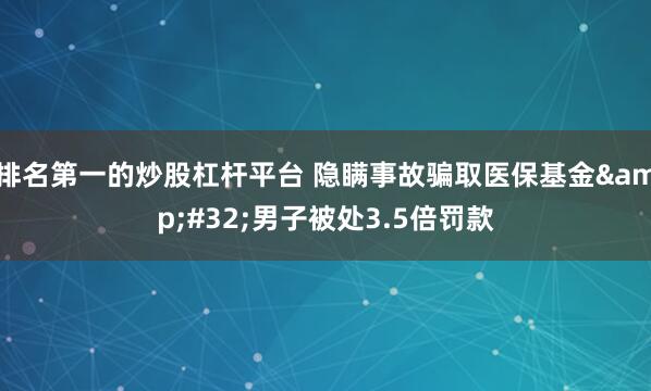 排名第一的炒股杠杆平台 隐瞒事故骗取医保基金&#32;男子被处3.5倍罚款
