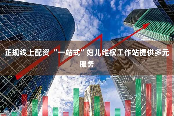 正规线上配资 “一站式”妇儿维权工作站提供多元服务