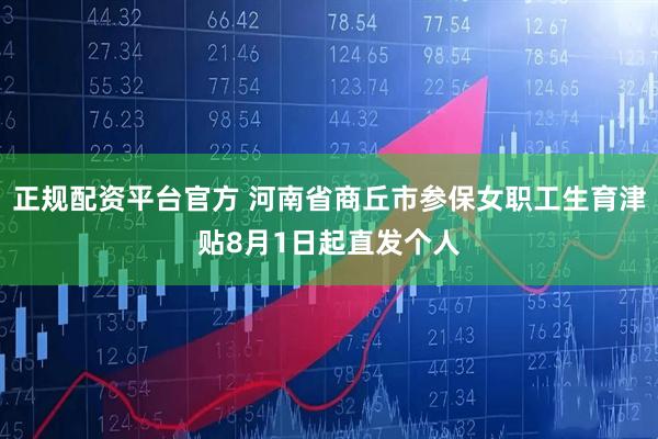 正规配资平台官方 河南省商丘市参保女职工生育津贴8月1日起直发个人