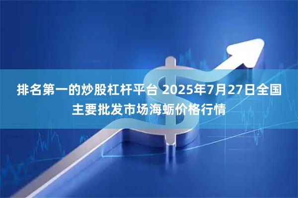 排名第一的炒股杠杆平台 2025年7月27日全国主要批发市场海蛎价格行情
