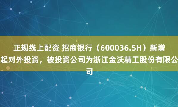 正规线上配资 招商银行（600036.SH）新增一起对外投资，被投资公司为浙江金沃精工股份有限公司