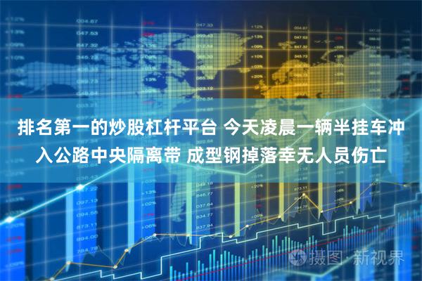 排名第一的炒股杠杆平台 今天凌晨一辆半挂车冲入公路中央隔离带 成型钢掉落幸无人员伤亡
