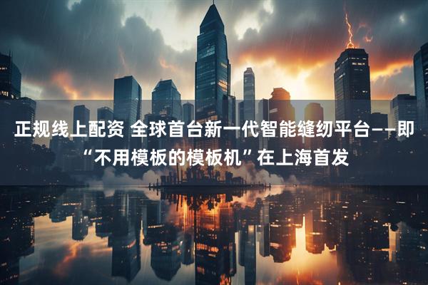 正规线上配资 全球首台新一代智能缝纫平台——即“不用模板的模板机”在上海首发