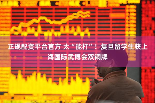 正规配资平台官方 太“能打”！复旦留学生获上海国际武博会双铜牌