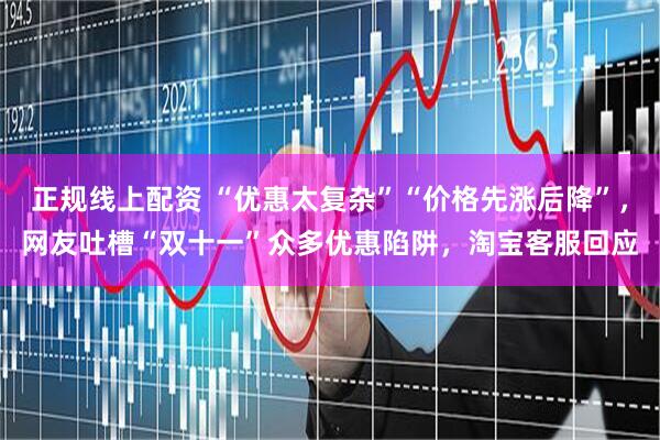 正规线上配资 “优惠太复杂”“价格先涨后降”，网友吐槽“双十一”众多优惠陷阱，淘宝客服回应
