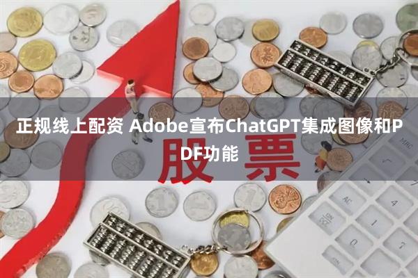 正规线上配资 Adobe宣布ChatGPT集成图像和PDF功能