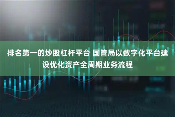 排名第一的炒股杠杆平台 国管局以数字化平台建设优化资产全周期业务流程