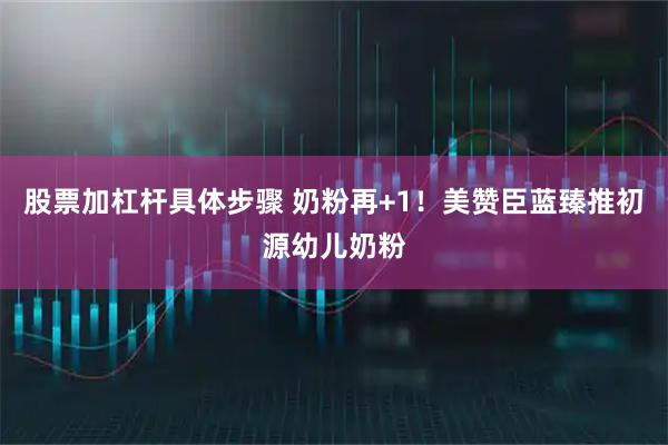 股票加杠杆具体步骤 奶粉再+1！美赞臣蓝臻推初源幼儿奶粉