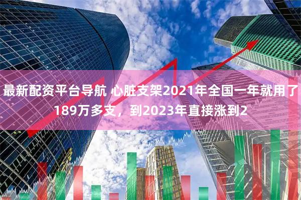 最新配资平台导航 心脏支架2021年全国一年就用了189万多支，到2023年直接涨到2