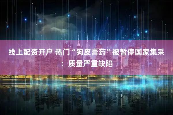 线上配资开户 热门“狗皮膏药”被暂停国家集采：质量严重缺陷