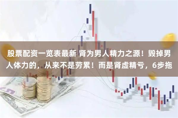 股票配资一览表最新 肾为男人精力之源！毁掉男人体力的，从来不是劳累！而是肾虚精亏，6步拖
