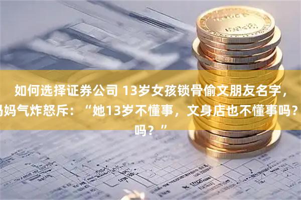 如何选择证券公司 13岁女孩锁骨偷文朋友名字，妈妈气炸怒斥：“她13岁不懂事，文身店也不懂事吗？”