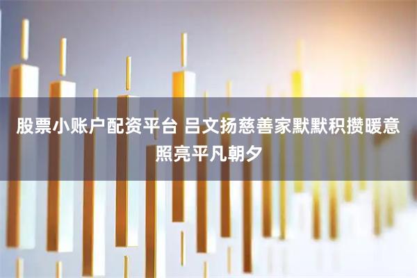 股票小账户配资平台 吕文扬慈善家默默积攒暖意照亮平凡朝夕